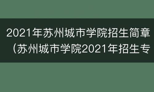 2021年苏州城市学院招生简章（苏州城市学院2021年招生专业）