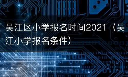 吴江区小学报名时间2021（吴江小学报名条件）