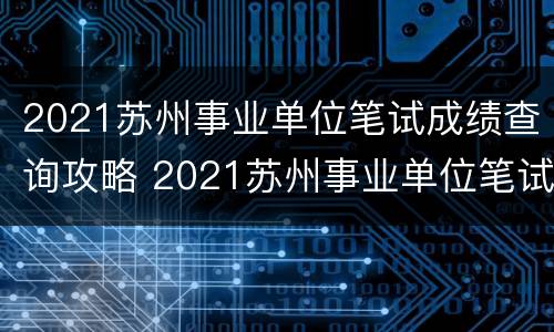 2021苏州事业单位笔试成绩查询攻略 2021苏州事业单位笔试成绩查询攻略及答案