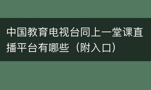 中国教育电视台同上一堂课直播平台有哪些（附入口）