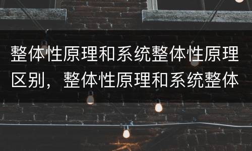 整体性原理和系统整体性原理区别，整体性原理和系统整体性原理区别在哪里