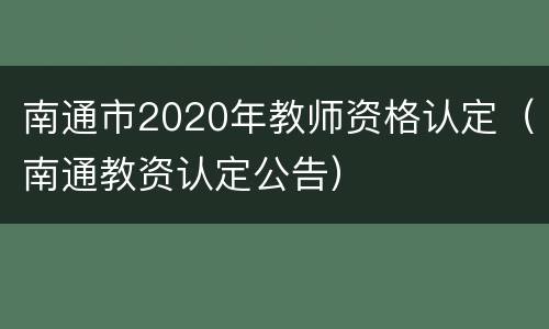 南通市2020年教师资格认定（南通教资认定公告）