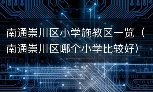 南通崇川区小学施教区一览（南通崇川区哪个小学比较好）