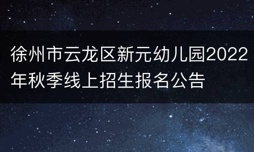 徐州市云龙区新元幼儿园2022年秋季线上招生报名公告