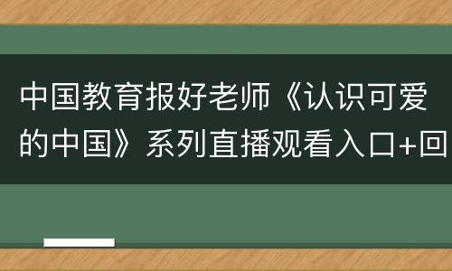 中国教育报好老师《认识可爱的中国》系列直播观看入口+回看入口