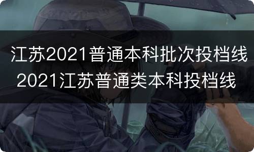 江苏2021普通本科批次投档线 2021江苏普通类本科投档线