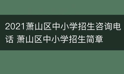 2021萧山区中小学招生咨询电话 萧山区中小学招生简章