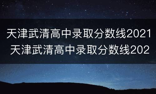 天津武清高中录取分数线2021 天津武清高中录取分数线2022