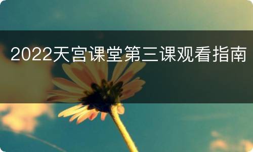 2022天宫课堂第三课观看指南