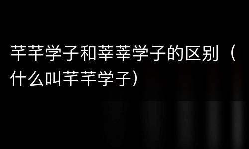 芊芊学子和莘莘学子的区别（什么叫芊芊学子）