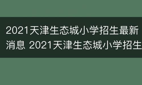 2021天津生态城小学招生最新消息 2021天津生态城小学招生最新消息公布