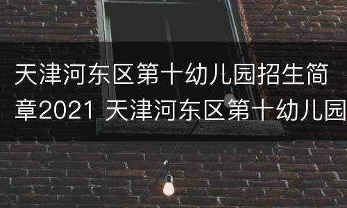 天津河东区第十幼儿园招生简章2021 天津河东区第十幼儿园招生简章2021年级