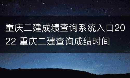 重庆二建成绩查询系统入口2022 重庆二建查询成绩时间