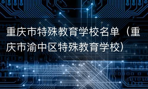 重庆市特殊教育学校名单（重庆市渝中区特殊教育学校）