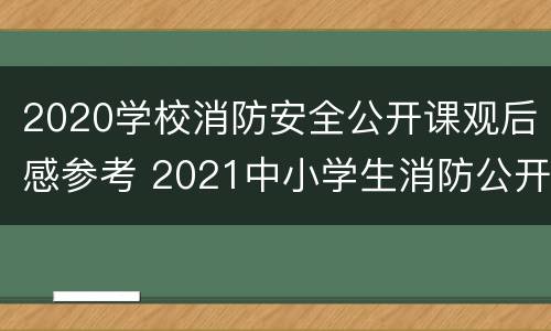 2020学校消防安全公开课观后感参考 2021中小学生消防公开课观后感