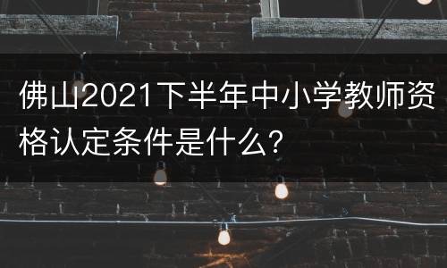 佛山2021下半年中小学教师资格认定条件是什么？