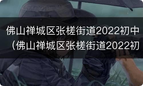 佛山禅城区张槎街道2022初中（佛山禅城区张槎街道2022初中招生）