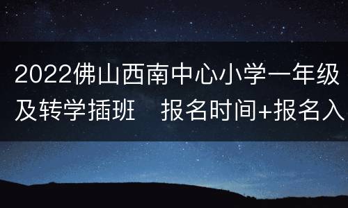 2022佛山西南中心小学一年级及转学插班​报名时间+报名入口