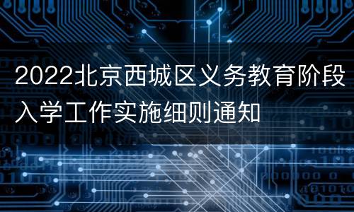 2022北京西城区义务教育阶段入学工作实施细则通知
