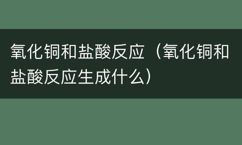 氧化铜和盐酸反应（氧化铜和盐酸反应生成什么）