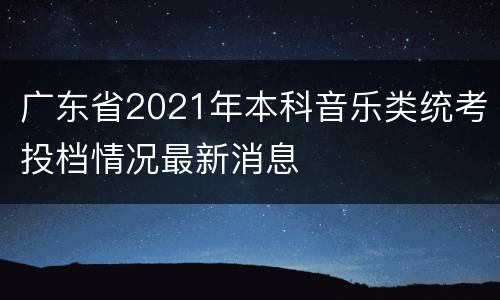 广东省2021年本科音乐类统考投档情况最新消息