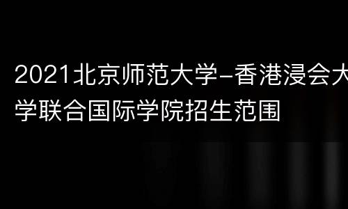 2021北京师范大学-香港浸会大学联合国际学院招生范围
