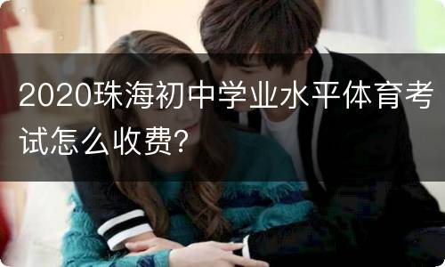 2020珠海初中学业水平体育考试怎么收费？