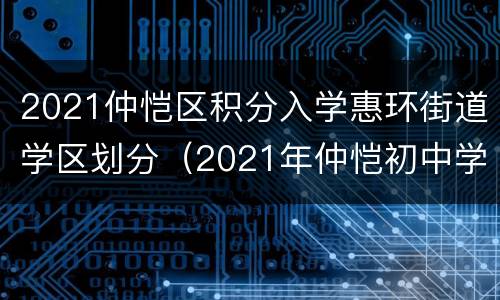 2021仲恺区积分入学惠环街道学区划分（2021年仲恺初中学区划分）