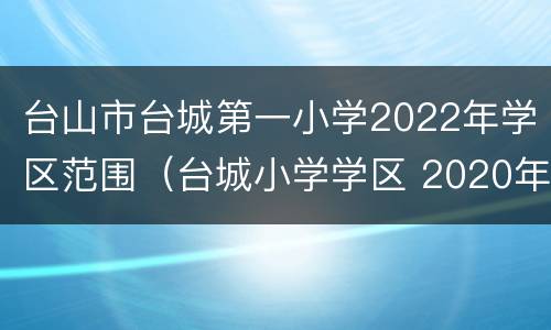 台山市台城第一小学2022年学区范围（台城小学学区 2020年）