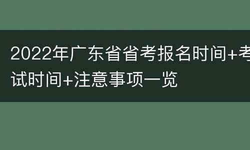 2022年广东省省考报名时间+考试时间+注意事项一览