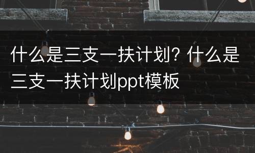 什么是三支一扶计划? 什么是三支一扶计划ppt模板