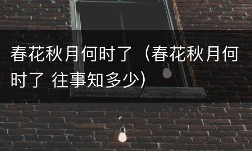 春花秋月何时了（春花秋月何时了 往事知多少）