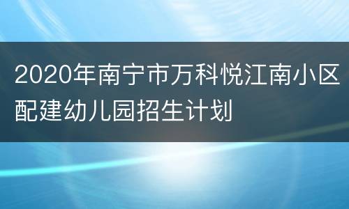 2020年南宁市万科悦江南小区配建幼儿园招生计划