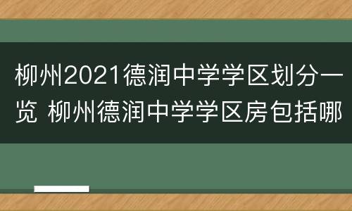 柳州2021德润中学学区划分一览 柳州德润中学学区房包括哪几个片区?