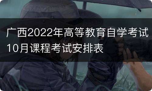 广西2022年高等教育自学考试10月课程考试安排表