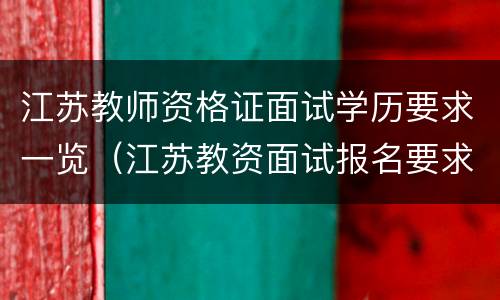 江苏教师资格证面试学历要求一览（江苏教资面试报名要求）