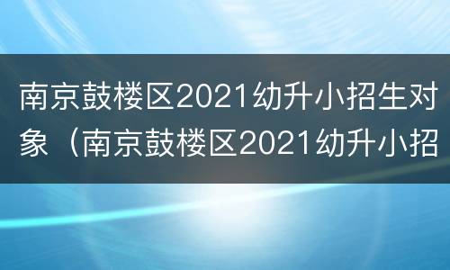 南京鼓楼区2021幼升小招生对象（南京鼓楼区2021幼升小招生对象有哪些）
