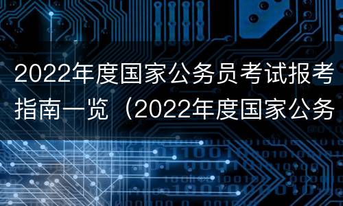 2022年度国家公务员考试报考指南一览（2022年度国家公务员考试报考指南一览）
