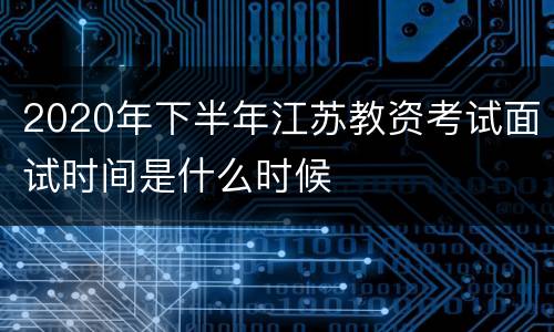 2020年下半年江苏教资考试面试时间是什么时候