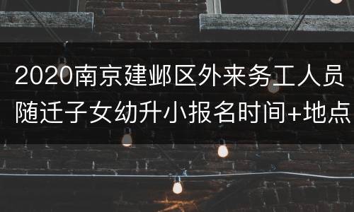 2020南京建邺区外来务工人员随迁子女幼升小报名时间+地点+要求