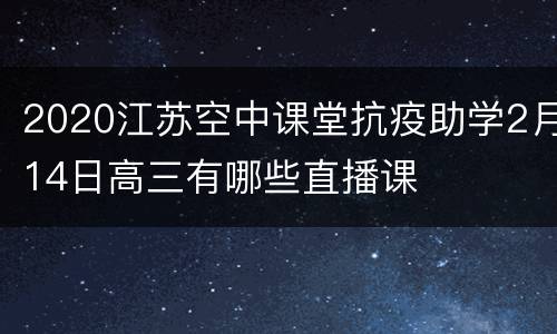 2020江苏空中课堂抗疫助学2月14日高三有哪些直播课
