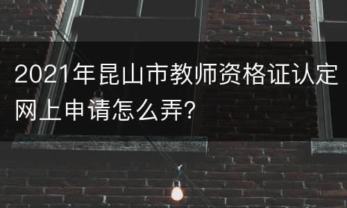 2021年昆山市教师资格证认定网上申请怎么弄？