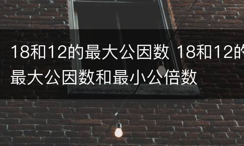 18和12的最大公因数 18和12的最大公因数和最小公倍数