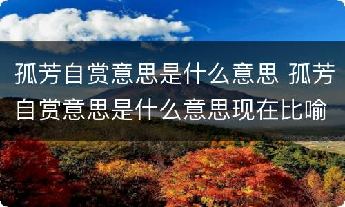 孤芳自赏意思是什么意思 孤芳自赏意思是什么意思现在比喻什么