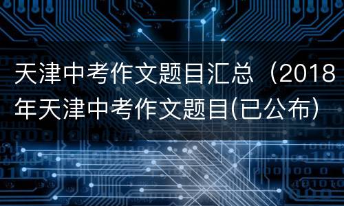 天津中考作文题目汇总（2018年天津中考作文题目(已公布）