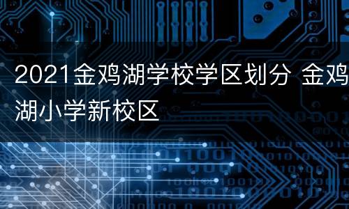 2021金鸡湖学校学区划分 金鸡湖小学新校区