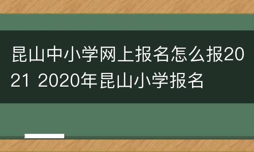 昆山中小学网上报名怎么报2021 2020年昆山小学报名