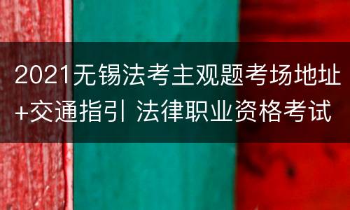 2021无锡法考主观题考场地址+交通指引 法律职业资格考试无锡考点