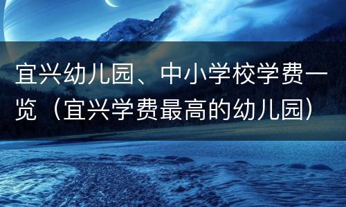 宜兴幼儿园、中小学校学费一览（宜兴学费最高的幼儿园）