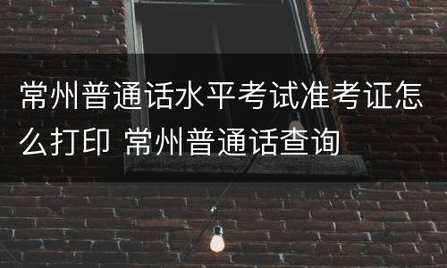 常州普通话水平考试准考证怎么打印 常州普通话查询